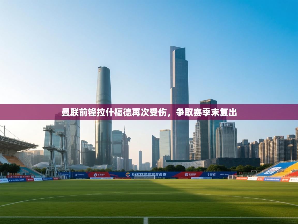 曼联前锋拉什福德再次受伤，争取赛季末复出