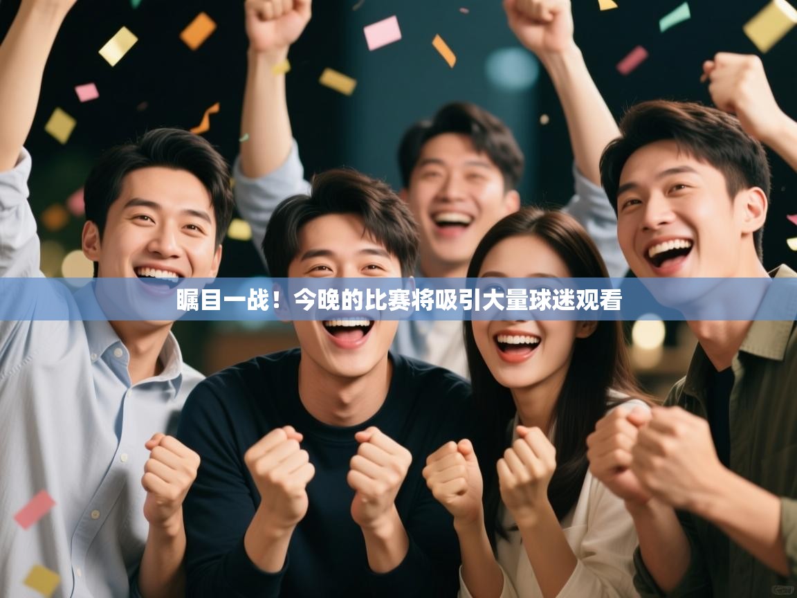 瞩目一战！今晚的比赛将吸引大量球迷观看  第1张