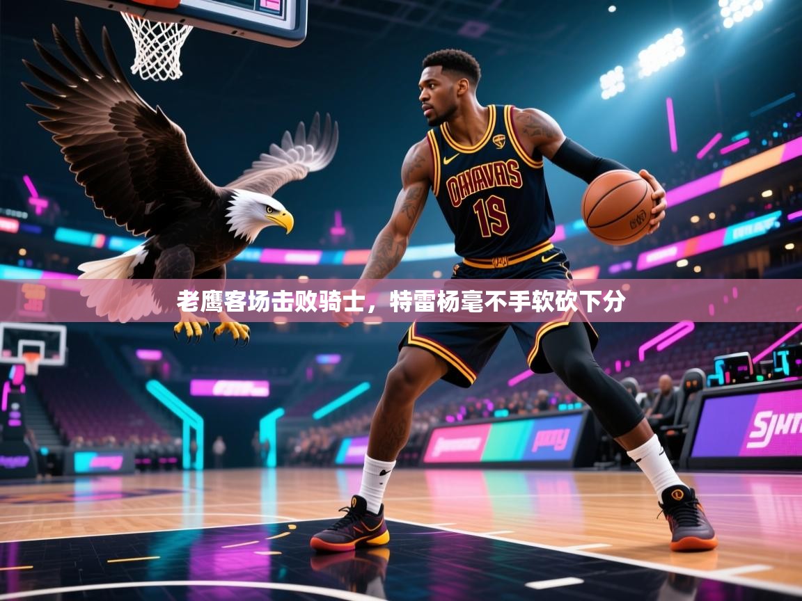 老鹰客场击败骑士，特雷杨毫不手软砍下分