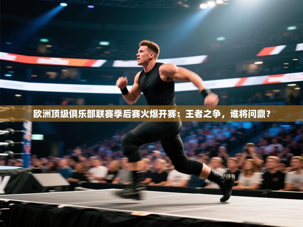 欧洲顶级俱乐部联赛季后赛火爆开赛：王者之争，谁将问鼎？