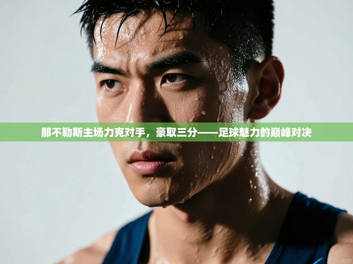 那不勒斯主场力克对手，豪取三分——足球魅力的巅峰对决