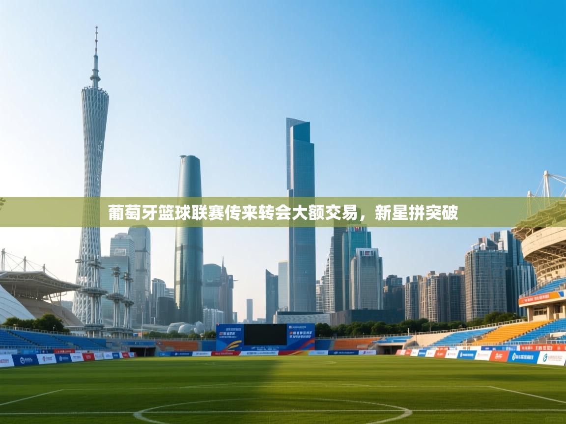 葡萄牙篮球联赛传来转会大额交易，新星拼突破